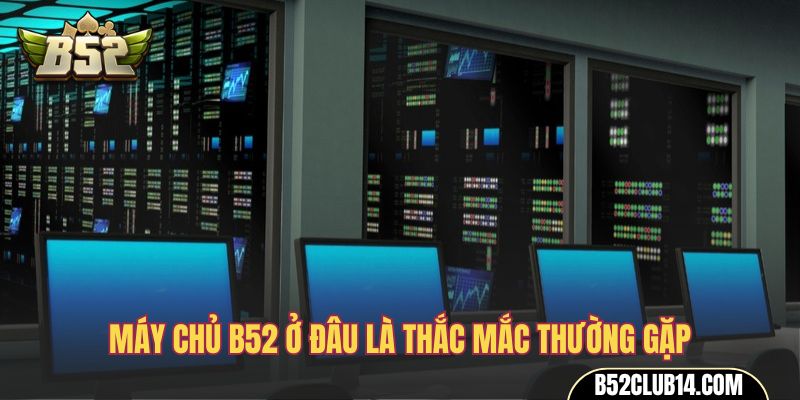 Máy chủ B52 ở đâu là thắc mắc thường gặp